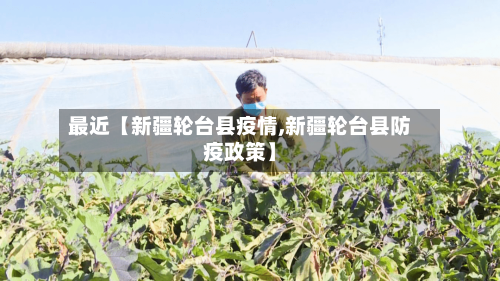 最近【新疆轮台县疫情,新疆轮台县防疫政策】-第2张图片