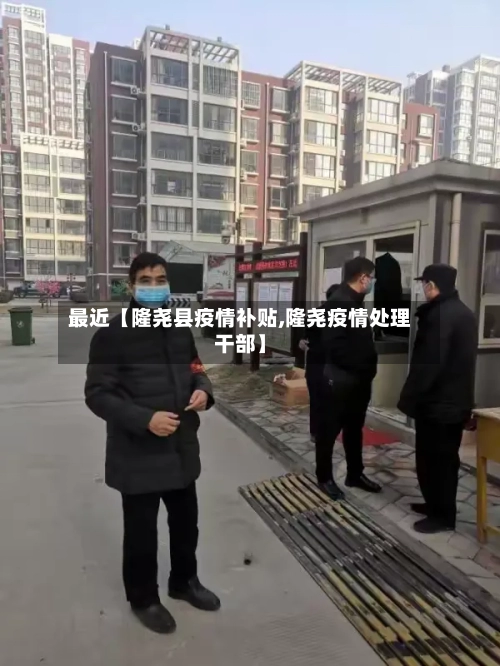 最近【隆尧县疫情补贴,隆尧疫情处理干部】-第2张图片