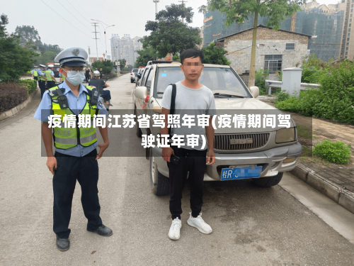 疫情期间江苏省驾照年审(疫情期间驾驶证年审)