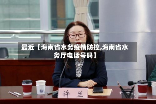 最近【海南省水务疫情防控,海南省水务厅电话号码】-第2张图片