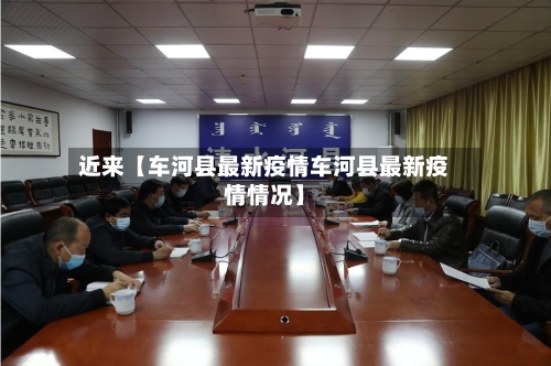 近来【车河县最新疫情车河县最新疫情情况】