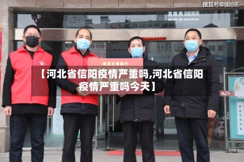 【河北省信阳疫情严重吗,河北省信阳疫情严重吗今天】-第3张图片