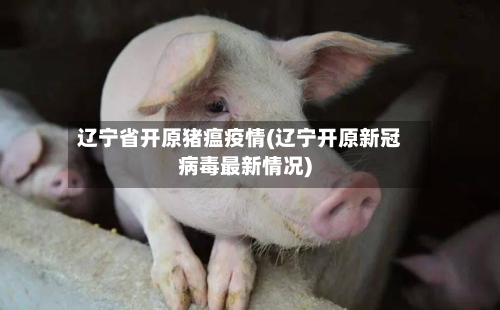 辽宁省开原猪瘟疫情(辽宁开原新冠病毒最新情况)-第2张图片