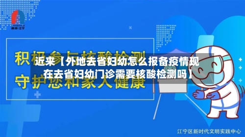 近来【外地去省妇幼怎么报备疫情现在去省妇幼门诊需要核酸检测吗】