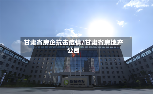 甘肃省房企抗击疫情/甘肃省房地产公司-第2张图片