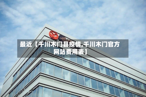 最近【千川木门县疫情,千川木门官方网站费用表】-第2张图片