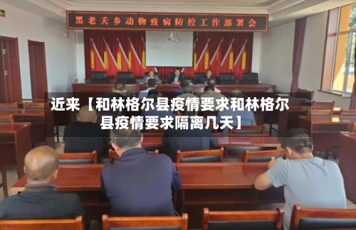 近来【和林格尔县疫情要求和林格尔县疫情要求隔离几天】