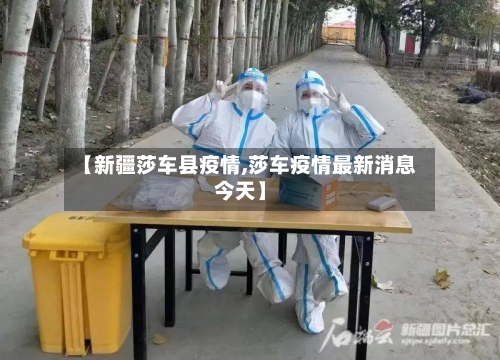【新疆莎车县疫情,莎车疫情最新消息今天】-第2张图片