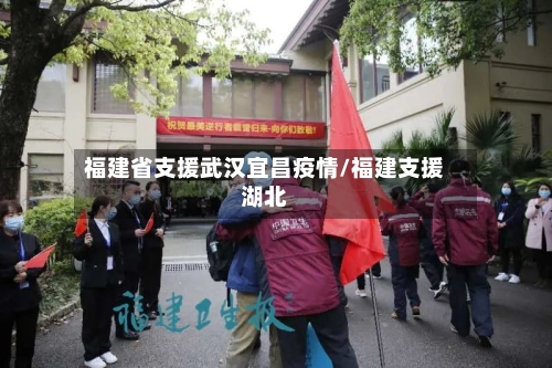 福建省支援武汉宜昌疫情/福建支援湖北