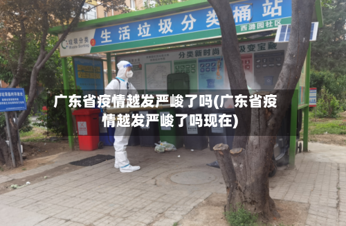 广东省疫情越发严峻了吗(广东省疫情越发严峻了吗现在)-第2张图片