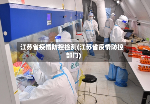 江苏省疫情防控检测(江苏省疫情防控部门)