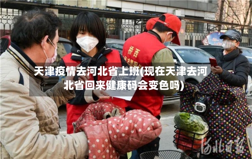 天津疫情去河北省上班(现在天津去河北省回来健康码会变色吗)
