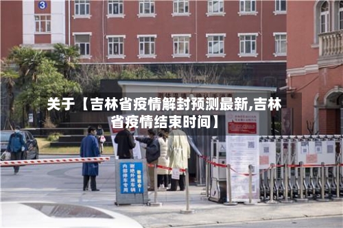 关于【吉林省疫情解封预测最新,吉林省疫情结束时间】-第2张图片