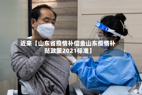近来【山东省疫情补偿金山东疫情补贴政策2021标准】