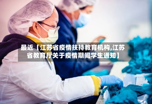 最近【江苏省疫情扶持教育机构,江苏省教育厅关于疫情期间学生通知】