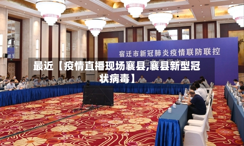最近【疫情直播现场襄县,襄县新型冠状病毒】