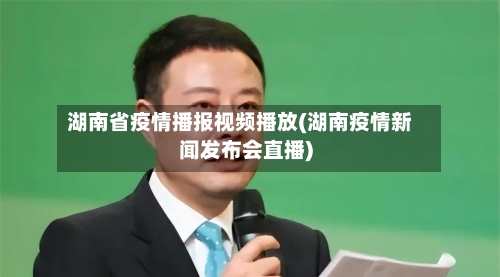 湖南省疫情播报视频播放(湖南疫情新闻发布会直播)