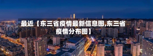 最近【东三省疫情最新信息图,东三省疫情分布图】