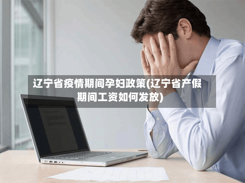 辽宁省疫情期间孕妇政策(辽宁省产假期间工资如何发放)-第2张图片