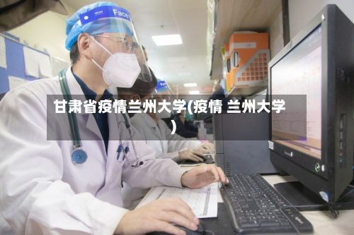 甘肃省疫情兰州大学(疫情 兰州大学)-第2张图片