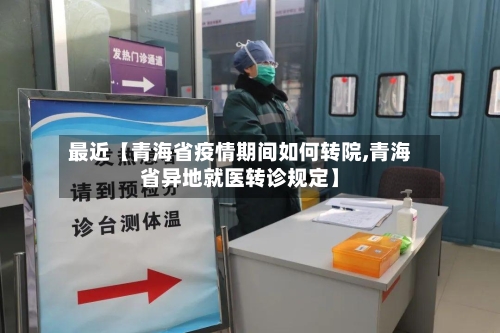 最近【青海省疫情期间如何转院,青海省异地就医转诊规定】-第2张图片