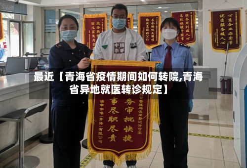 最近【青海省疫情期间如何转院,青海省异地就医转诊规定】-第3张图片
