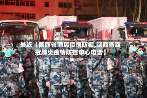 最近【陕西省酒店疫情防控,陕西省新冠肺炎疫情防控中心电话】