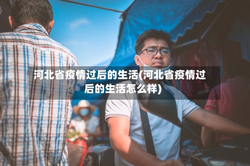 河北省疫情过后的生活(河北省疫情过后的生活怎么样)-第2张图片