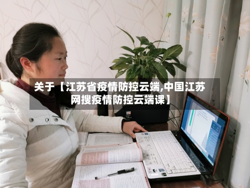 关于【江苏省疫情防控云端,中国江苏网搜疫情防控云端课】