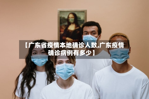 【广东省疫情本地确诊人数,广东疫情确诊病例有多少】