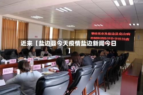 近来【盐边县今天疫情盐边新闻今日】