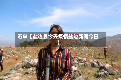 近来【盐边县今天疫情盐边新闻今日】-第2张图片