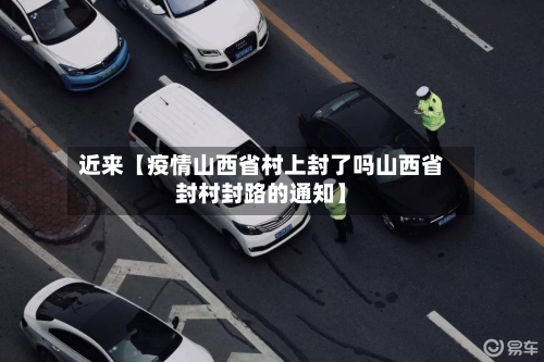 近来【疫情山西省村上封了吗山西省封村封路的通知】-第3张图片