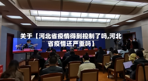 关于【河北省疫情得到控制了吗,河北省疫情还严重吗】-第2张图片