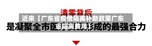 近来【广东省疫情隔离补助政策广东省隔离费用】