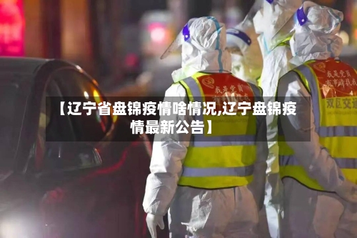 【辽宁省盘锦疫情啥情况,辽宁盘锦疫情最新公告】