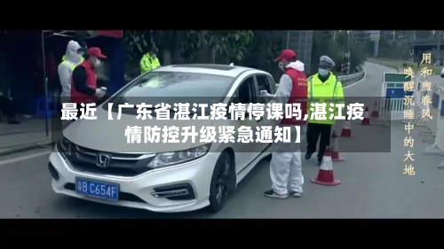 最近【广东省湛江疫情停课吗,湛江疫情防控升级紧急通知】-第2张图片