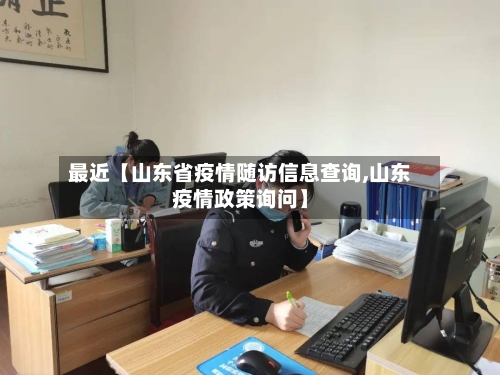 最近【山东省疫情随访信息查询,山东疫情政策询问】