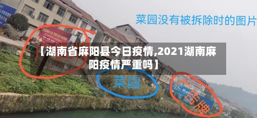 【湖南省麻阳县今日疫情,2021湖南麻阳疫情严重吗】