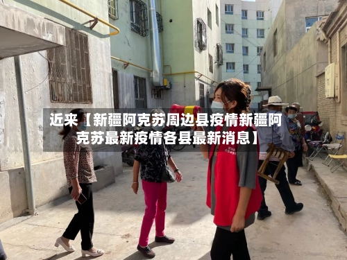 近来【新疆阿克苏周边县疫情新疆阿克苏最新疫情各县最新消息】-第2张图片