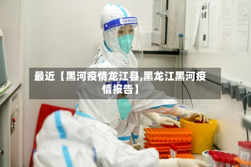 最近【黑河疫情龙江县,黑龙江黑河疫情报告】-第3张图片