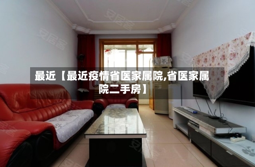 最近【最近疫情省医家属院,省医家属院二手房】-第2张图片