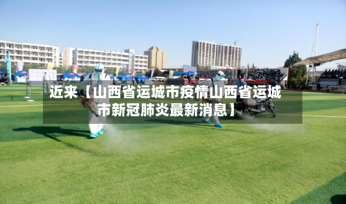 近来【山西省运城市疫情山西省运城市新冠肺炎最新消息】-第2张图片