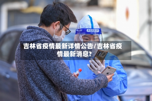 吉林省疫情最新详情公告/吉林省疫情最新消息?
