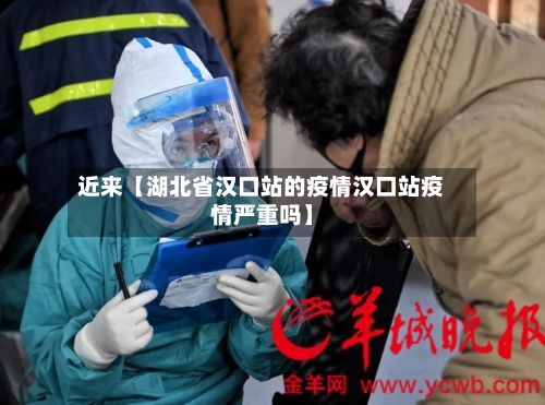 近来【湖北省汉口站的疫情汉口站疫情严重吗】