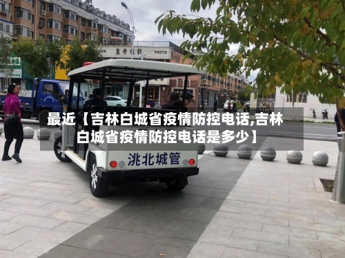 最近【吉林白城省疫情防控电话,吉林白城省疫情防控电话是多少】