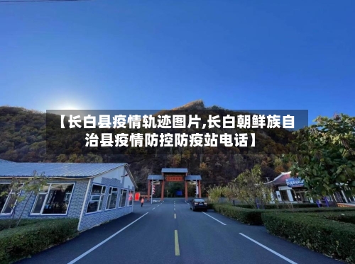 【长白县疫情轨迹图片,长白朝鲜族自治县疫情防控防疫站电话】