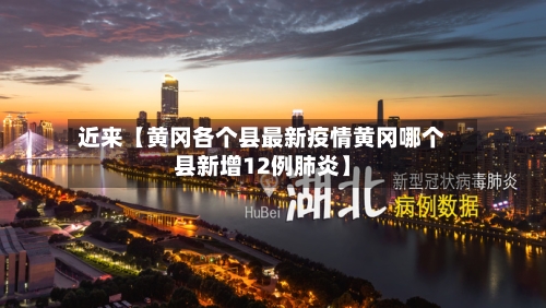 近来【黄冈各个县最新疫情黄冈哪个县新增12例肺炎】-第2张图片