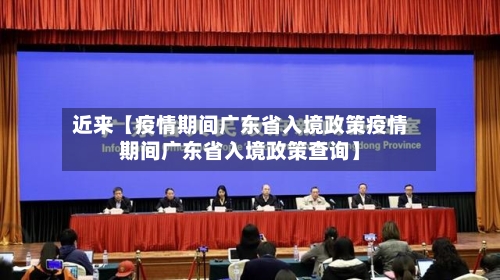 近来【疫情期间广东省入境政策疫情期间广东省入境政策查询】