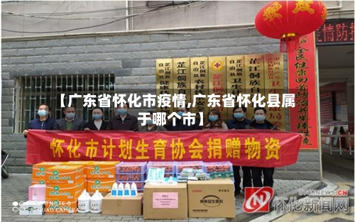 【广东省怀化市疫情,广东省怀化县属于哪个市】